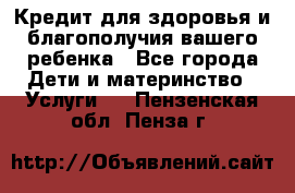 Кредит для здоровья и благополучия вашего ребенка - Все города Дети и материнство » Услуги   . Пензенская обл.,Пенза г.